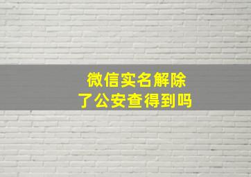 微信实名解除了公安查得到吗