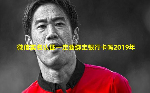 微信实名认证一定要绑定银行卡吗2019年