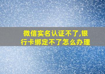 微信实名认证不了,银行卡绑定不了怎么办理