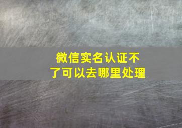 微信实名认证不了可以去哪里处理