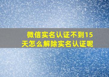 微信实名认证不到15天怎么解除实名认证呢