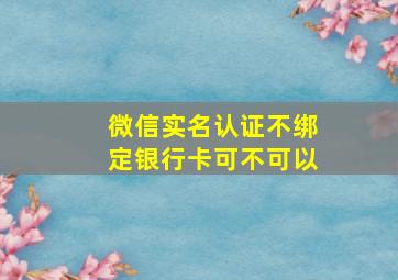 微信实名认证不绑定银行卡可不可以