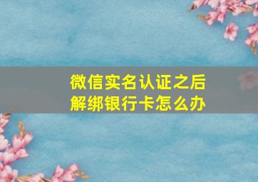 微信实名认证之后解绑银行卡怎么办