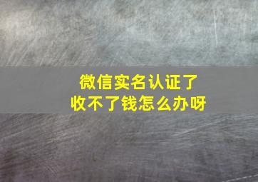 微信实名认证了收不了钱怎么办呀