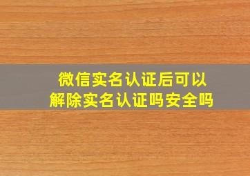 微信实名认证后可以解除实名认证吗安全吗