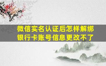 微信实名认证后怎样解绑银行卡账号信息更改不了