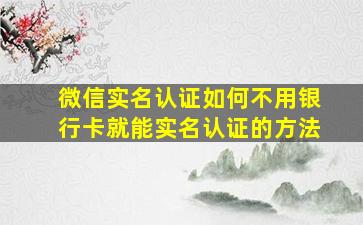 微信实名认证如何不用银行卡就能实名认证的方法