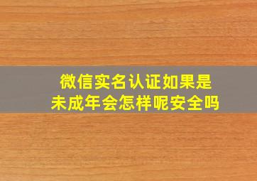 微信实名认证如果是未成年会怎样呢安全吗