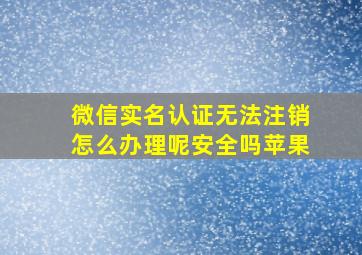 微信实名认证无法注销怎么办理呢安全吗苹果