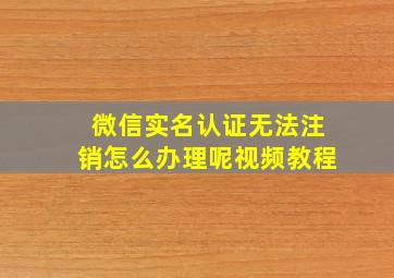 微信实名认证无法注销怎么办理呢视频教程