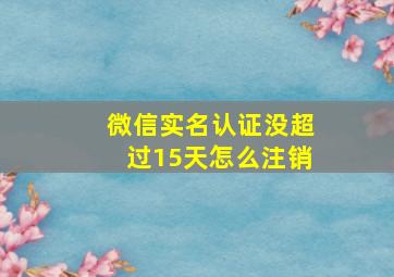 微信实名认证没超过15天怎么注销