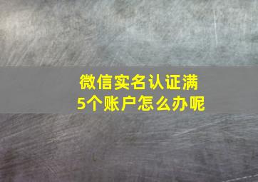 微信实名认证满5个账户怎么办呢