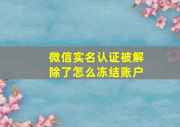 微信实名认证被解除了怎么冻结账户