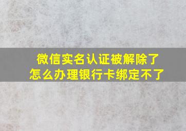 微信实名认证被解除了怎么办理银行卡绑定不了