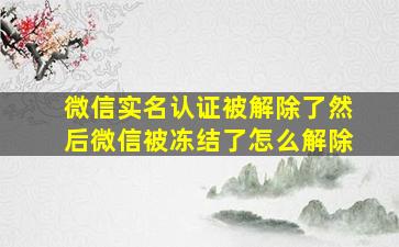 微信实名认证被解除了然后微信被冻结了怎么解除