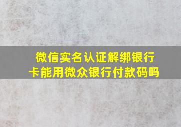 微信实名认证解绑银行卡能用微众银行付款码吗