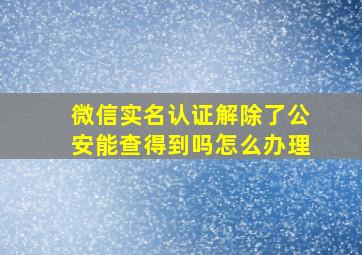 微信实名认证解除了公安能查得到吗怎么办理