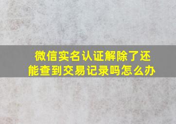 微信实名认证解除了还能查到交易记录吗怎么办