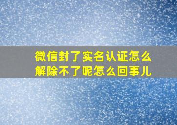 微信封了实名认证怎么解除不了呢怎么回事儿