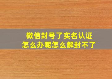 微信封号了实名认证怎么办呢怎么解封不了