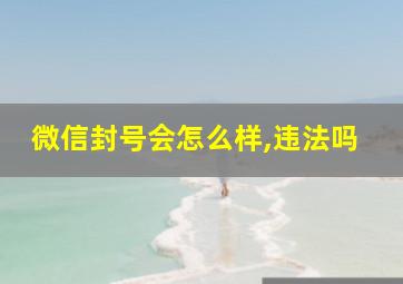 微信封号会怎么样,违法吗