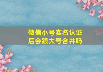 微信小号实名认证后会跟大号合并吗