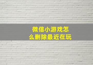 微信小游戏怎么删除最近在玩