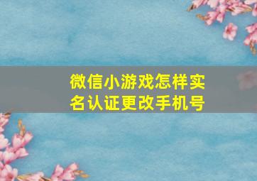 微信小游戏怎样实名认证更改手机号