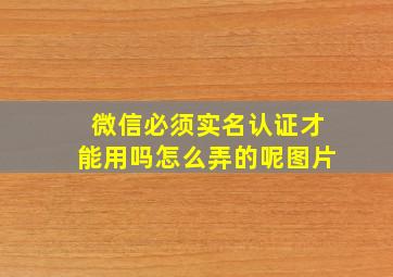 微信必须实名认证才能用吗怎么弄的呢图片