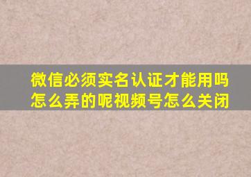 微信必须实名认证才能用吗怎么弄的呢视频号怎么关闭