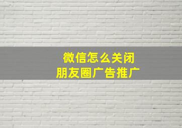 微信怎么关闭朋友圈广告推广