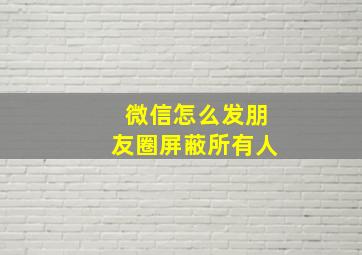 微信怎么发朋友圈屏蔽所有人