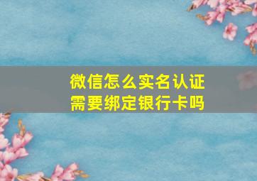 微信怎么实名认证需要绑定银行卡吗