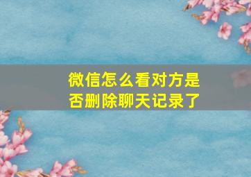 微信怎么看对方是否删除聊天记录了