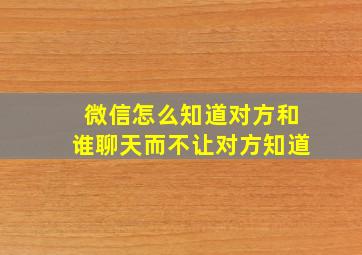 微信怎么知道对方和谁聊天而不让对方知道