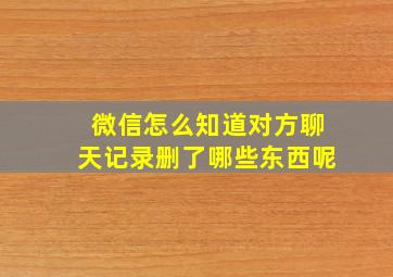 微信怎么知道对方聊天记录删了哪些东西呢