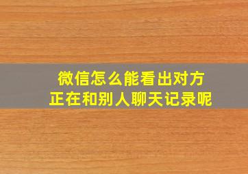 微信怎么能看出对方正在和别人聊天记录呢