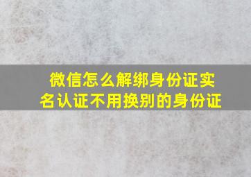 微信怎么解绑身份证实名认证不用换别的身份证