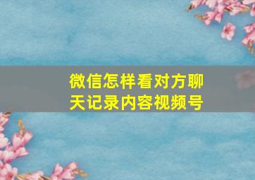 微信怎样看对方聊天记录内容视频号