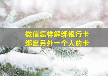 微信怎样解绑银行卡绑定另外一个人的卡