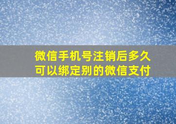 微信手机号注销后多久可以绑定别的微信支付