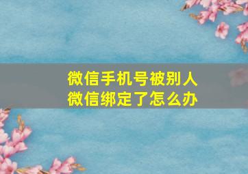 微信手机号被别人微信绑定了怎么办