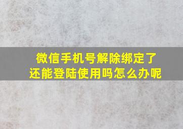 微信手机号解除绑定了还能登陆使用吗怎么办呢