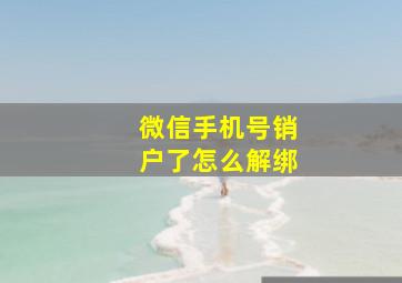 微信手机号销户了怎么解绑