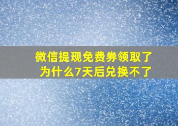 微信提现免费券领取了为什么7天后兑换不了