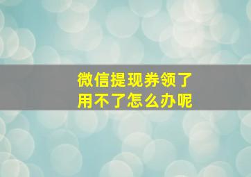 微信提现券领了用不了怎么办呢