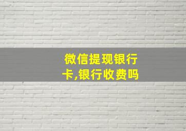 微信提现银行卡,银行收费吗