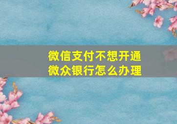 微信支付不想开通微众银行怎么办理