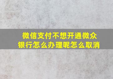 微信支付不想开通微众银行怎么办理呢怎么取消