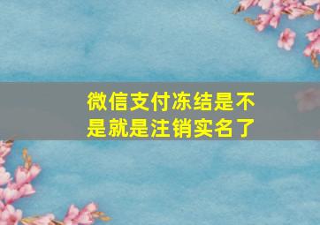 微信支付冻结是不是就是注销实名了